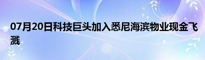 07月20日科技巨头加入悉尼海滨物业现金飞溅