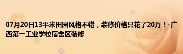 07月20日13平米田园风格不错，装修价格只花了20万！-广西第一工业学校宿舍区装修