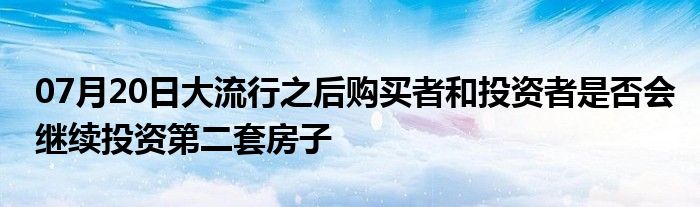 07月20日大流行之后购买者和投资者是否会继续投资第二套房子