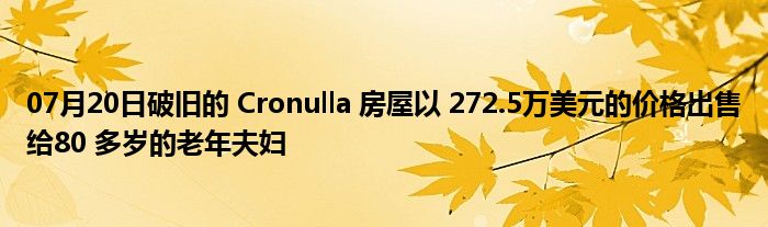 07月20日破旧的 Cronulla 房屋以 272.5万美元的价格出售给80 多岁的老年夫妇