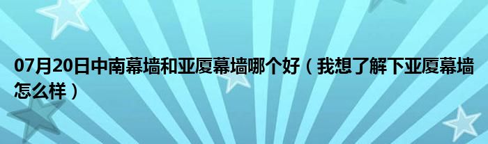 07月20日中南幕墙和亚厦幕墙哪个好（我想了解下亚厦幕墙怎么样）