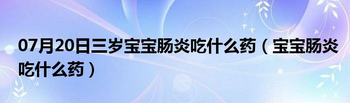 07月20日三岁宝宝肠炎吃什么药（宝宝肠炎吃什么药）