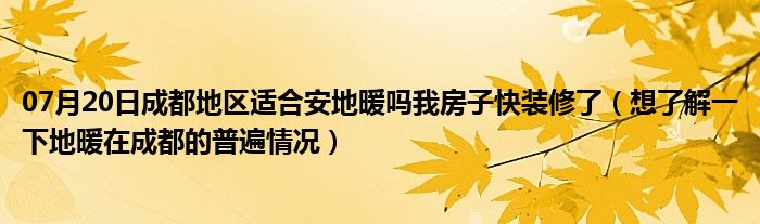 07月20日成都地区适合安地暖吗我房子快装修了（想了解一下地暖在成都的普遍情况）