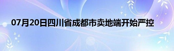 07月20日四川省成都市卖地端开始严控