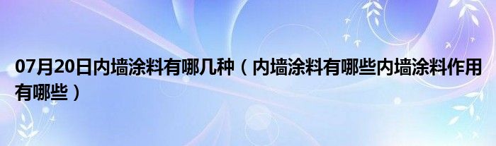 07月20日内墙涂料有哪几种（内墙涂料有哪些内墙涂料作用有哪些）