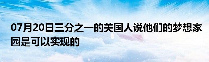 07月20日三分之一的美国人说他们的梦想家园是可以实现的