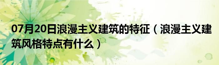 07月20日浪漫主义建筑的特征（浪漫主义建筑风格特点有什么）