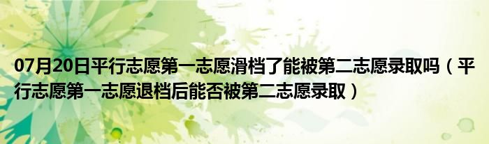 07月20日平行志愿第一志愿滑档了能被第二志愿录取吗（平行志愿第一志愿退档后能否被第二志愿录取）