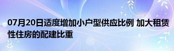 07月20日适度增加小户型供应比例 加大租赁性住房的配建比重