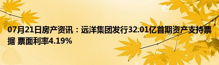 07月21日房产资讯：远洋集团发行32.01亿首期资产支持票据 票面利率4.19%