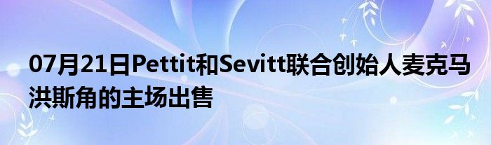 07月21日Pettit和Sevitt联合创始人麦克马洪斯角的主场出售