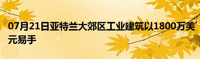 07月21日亚特兰大郊区工业建筑以1800万美元易手