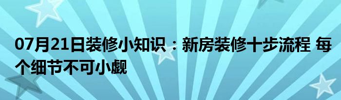 07月21日装修小知识：新房装修十步流程 每个细节不可小觑