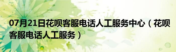 07月21日花呗客服电话人工服务中心（花呗客服电话人工服务）