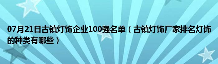 07月21日古镇灯饰企业100强名单（古镇灯饰厂家排名灯饰的种类有哪些）