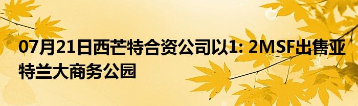 07月21日西芒特合资公司以1: 2MSF出售亚特兰大商务公园