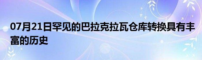 07月21日罕见的巴拉克拉瓦仓库转换具有丰富的历史