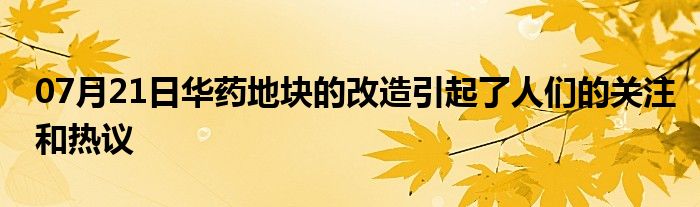 07月21日华药地块的改造引起了人们的关注和热议