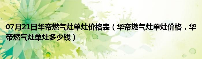 07月21日华帝燃气灶单灶价格表（华帝燃气灶单灶价格，华帝燃气灶单灶多少钱）