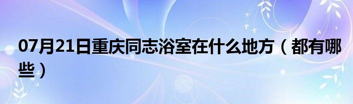 07月21日重庆同志浴室在什么地方（都有哪些）