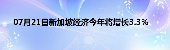 07月21日新加坡经济今年将增长3.3％