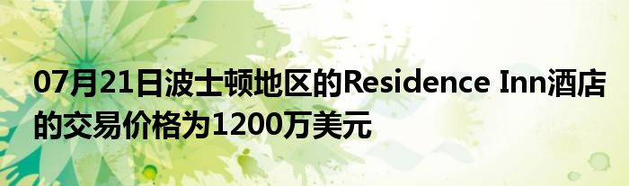 07月21日波士顿地区的Residence Inn酒店的交易价格为1200万美元