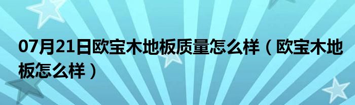 07月21日欧宝木地板质量怎么样（欧宝木地板怎么样）