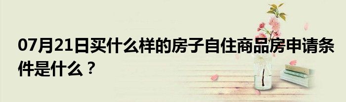 07月21日买什么样的房子自住商品房申请条件是什么？