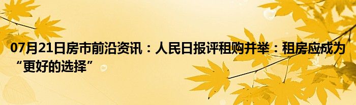 07月21日房市前沿资讯：人民日报评租购并举：租房应成为“更好的选择”