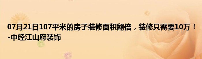 07月21日107平米的房子装修面积翻倍，装修只需要10万！-中经江山府装饰