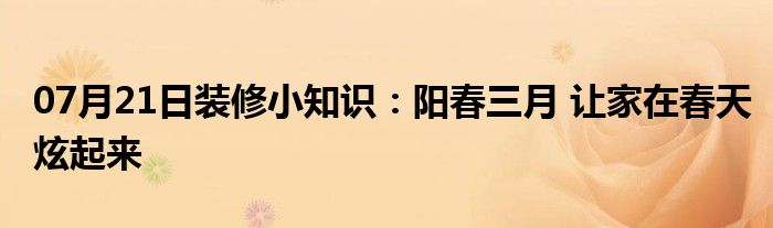 07月21日装修小知识：阳春三月 让家在春天炫起来