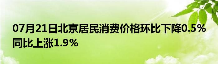 07月21日北京居民消费价格环比下降0.5% 同比上涨1.9%