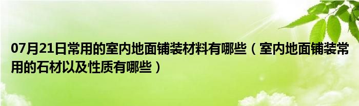 07月21日常用的室内地面铺装材料有哪些（室内地面铺装常用的石材以及性质有哪些）