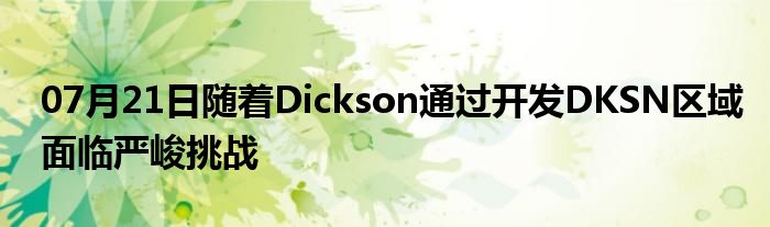 07月21日随着Dickson通过开发DKSN区域面临严峻挑战