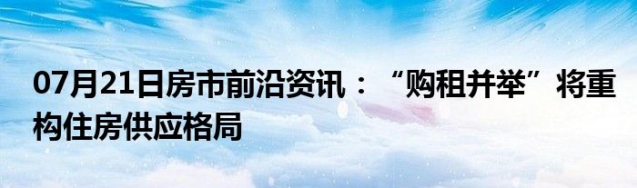 07月21日房市前沿资讯：“购租并举”将重构住房供应格局