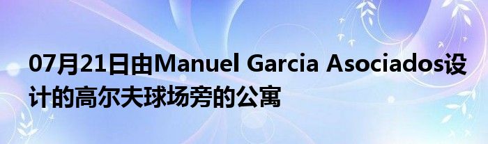 07月21日由Manuel Garcia Asociados设计的高尔夫球场旁的公寓