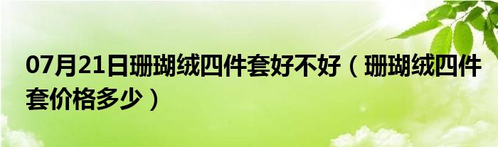 07月21日珊瑚绒四件套好不好（珊瑚绒四件套价格多少）