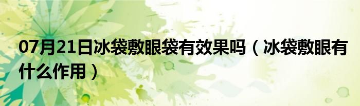 07月21日冰袋敷眼袋有效果吗（冰袋敷眼有什么作用）