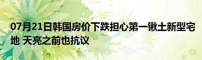 07月21日韩国房价下跌担心第一锹土新型宅地 天亮之前也抗议