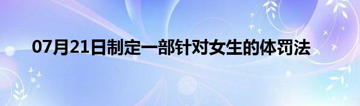 07月21日制定一部针对女生的体罚法