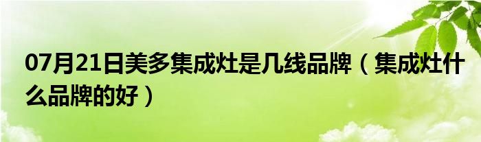 07月21日美多集成灶是几线品牌（集成灶什么品牌的好）