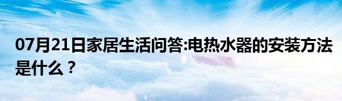 07月21日家居生活问答:电热水器的安装方法是什么？