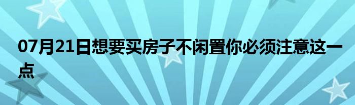 07月21日想要买房子不闲置你必须注意这一点