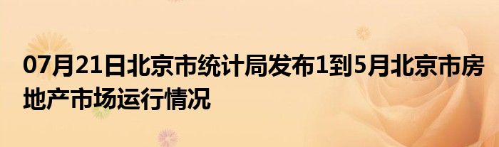 07月21日北京市统计局发布1到5月北京市房地产市场运行情况