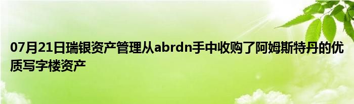 07月21日瑞银资产管理从abrdn手中收购了阿姆斯特丹的优质写字楼资产