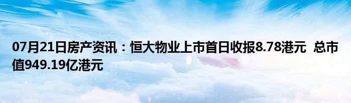 07月21日房产资讯：恒大物业上市首日收报8.78港元  总市值949.19亿港元