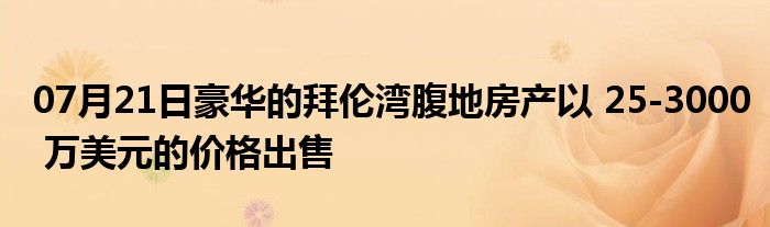 07月21日豪华的拜伦湾腹地房产以 25-3000 万美元的价格出售