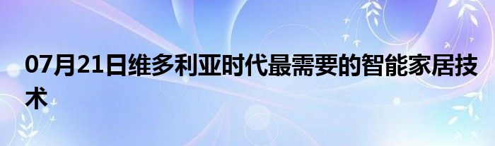 07月21日维多利亚时代最需要的智能家居技术