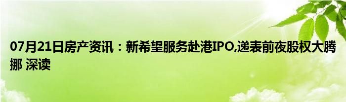 07月21日房产资讯：新希望服务赴港IPO,递表前夜股权大腾挪 深读