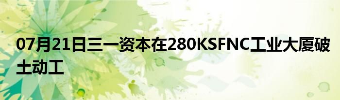 07月21日三一资本在280KSFNC工业大厦破土动工